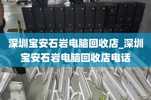 深圳宝安石岩电脑回收店_深圳宝安石岩电脑回收店电话