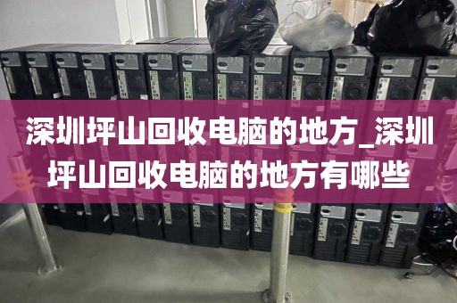 深圳坪山回收电脑的地方_深圳坪山回收电脑的地方有哪些