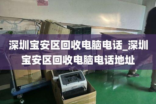 深圳宝安区回收电脑电话_深圳宝安区回收电脑电话地址