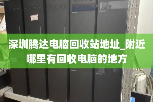 深圳腾达电脑回收站地址_附近哪里有回收电脑的地方