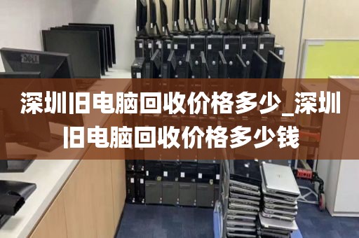 深圳旧电脑回收价格多少_深圳旧电脑回收价格多少钱