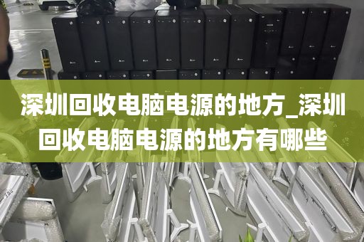 深圳回收电脑电源的地方_深圳回收电脑电源的地方有哪些