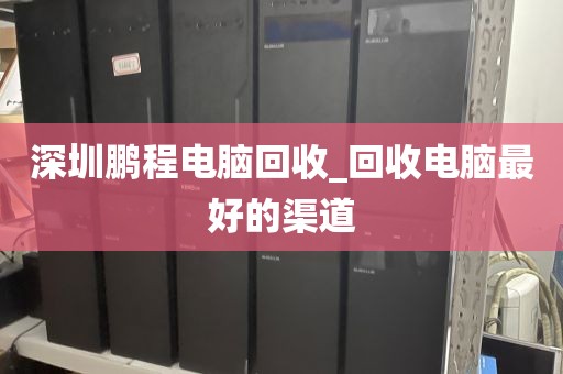深圳鹏程电脑回收_回收电脑最好的渠道