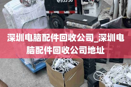 深圳电脑配件回收公司_深圳电脑配件回收公司地址