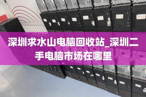 深圳求水山电脑回收站_深圳二手电脑市场在哪里