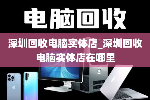 深圳回收电脑实体店_深圳回收电脑实体店在哪里
