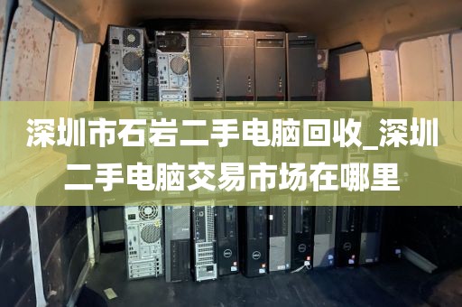 深圳市石岩二手电脑回收_深圳二手电脑交易市场在哪里