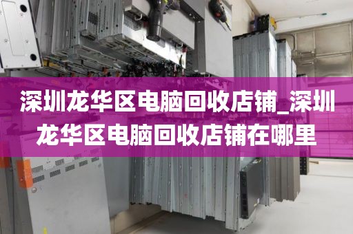 深圳龙华区电脑回收店铺_深圳龙华区电脑回收店铺在哪里
