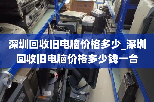 深圳回收旧电脑价格多少_深圳回收旧电脑价格多少钱一台