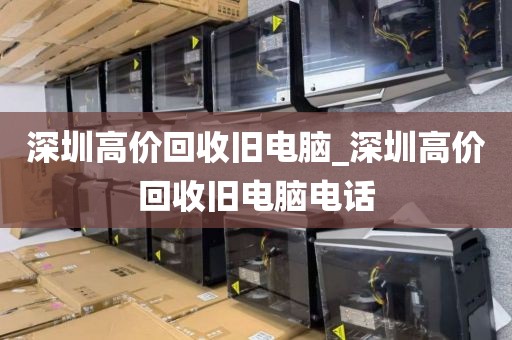 深圳高价回收旧电脑_深圳高价回收旧电脑电话