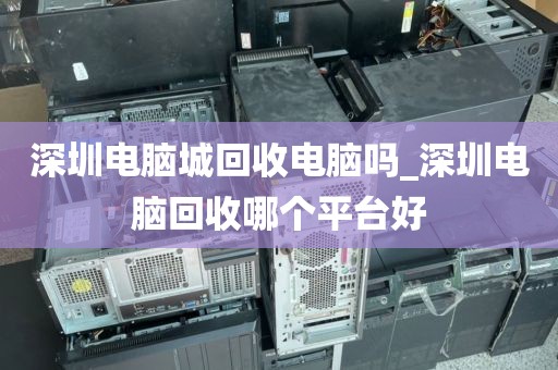 深圳电脑城回收电脑吗_深圳电脑回收哪个平台好