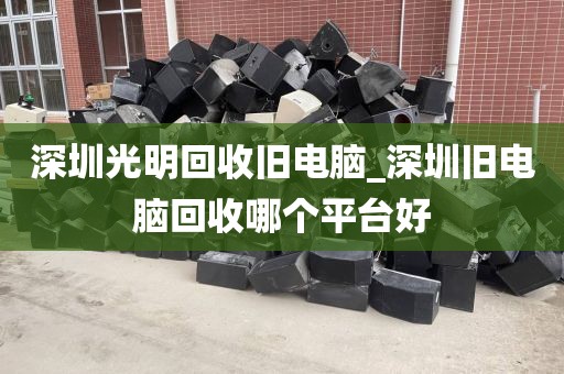 深圳光明回收旧电脑_深圳旧电脑回收哪个平台好