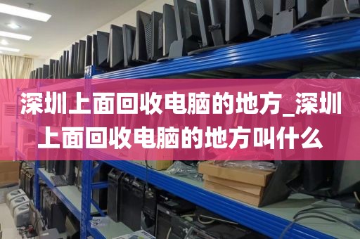 深圳上面回收电脑的地方_深圳上面回收电脑的地方叫什么