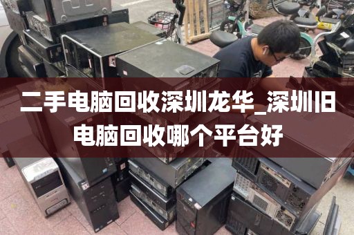 二手电脑回收深圳龙华_深圳旧电脑回收哪个平台好