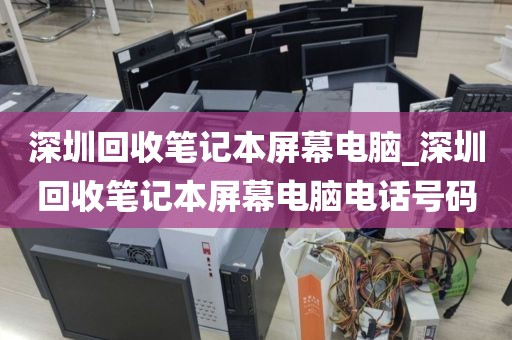 深圳回收笔记本屏幕电脑_深圳回收笔记本屏幕电脑电话号码