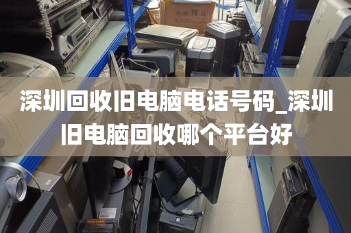 深圳回收旧电脑电话号码_深圳旧电脑回收哪个平台好