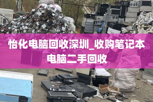 怡化电脑回收深圳_收购笔记本电脑二手回收