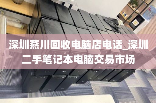 深圳燕川回收电脑店电话_深圳二手笔记本电脑交易市场