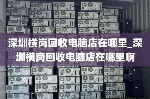深圳横岗回收电脑店在哪里_深圳横岗回收电脑店在哪里啊