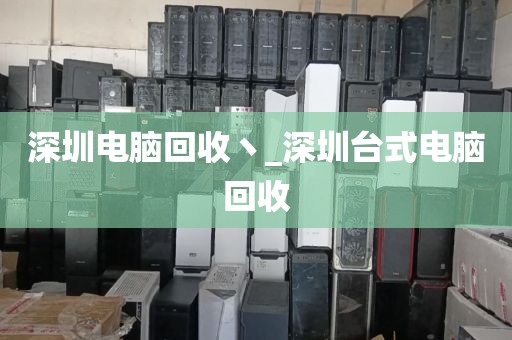 深圳电脑回收丶_深圳台式电脑回收