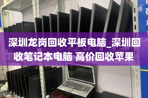 深圳龙岗回收平板电脑_深圳回收笔记本电脑 高价回收苹果