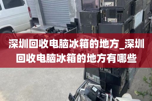 深圳回收电脑冰箱的地方_深圳回收电脑冰箱的地方有哪些