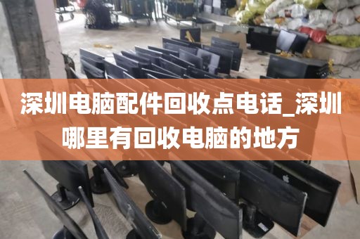 深圳电脑配件回收点电话_深圳哪里有回收电脑的地方