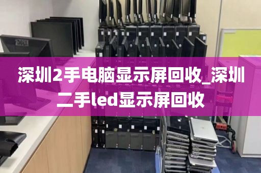 深圳2手电脑显示屏回收_深圳二手led显示屏回收