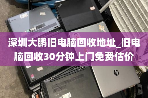 深圳大鹏旧电脑回收地址_旧电脑回收30分钟上门免费估价