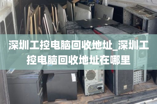 深圳工控电脑回收地址_深圳工控电脑回收地址在哪里