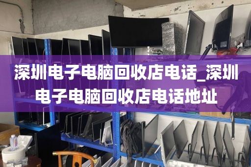 深圳电子电脑回收店电话_深圳电子电脑回收店电话地址