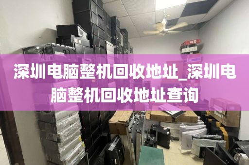 深圳电脑整机回收地址_深圳电脑整机回收地址查询