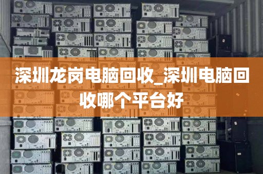 深圳龙岗电脑回收_深圳电脑回收哪个平台好