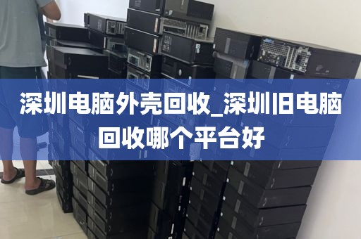 深圳电脑外壳回收_深圳旧电脑回收哪个平台好