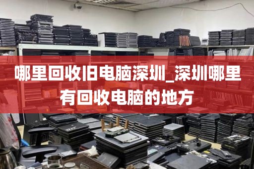 哪里回收旧电脑深圳_深圳哪里有回收电脑的地方