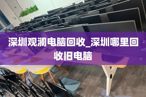 深圳观澜电脑回收_深圳哪里回收旧电脑