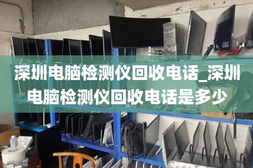 深圳电脑检测仪回收电话_深圳电脑检测仪回收电话是多少