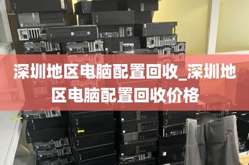 深圳地区电脑配置回收_深圳地区电脑配置回收价格