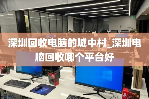 深圳回收电脑的城中村_深圳电脑回收哪个平台好