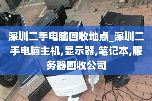 深圳二手电脑回收地点_深圳二手电脑主机,显示器,笔记本,服务器回收公司