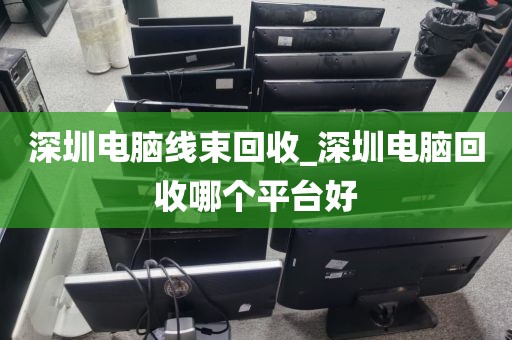 深圳电脑线束回收_深圳电脑回收哪个平台好