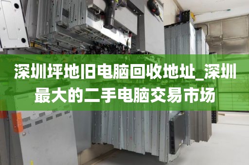 深圳坪地旧电脑回收地址_深圳最大的二手电脑交易市场