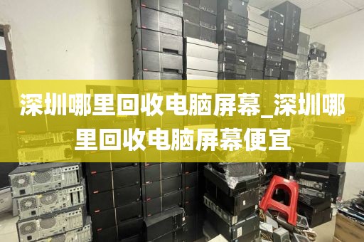 深圳哪里回收电脑屏幕_深圳哪里回收电脑屏幕便宜