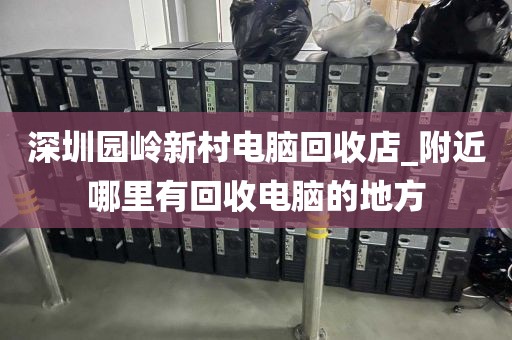 深圳园岭新村电脑回收店_附近哪里有回收电脑的地方