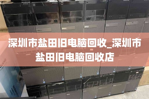 深圳市盐田旧电脑回收_深圳市盐田旧电脑回收店
