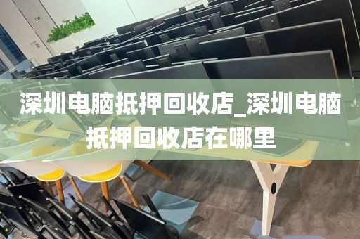 深圳电脑抵押回收店_深圳电脑抵押回收店在哪里