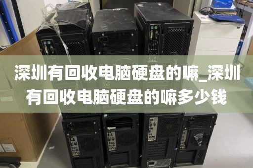 深圳有回收电脑硬盘的嘛_深圳有回收电脑硬盘的嘛多少钱