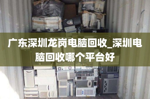 广东深圳龙岗电脑回收_深圳电脑回收哪个平台好