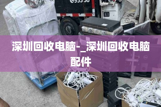 深圳回收电脑-_深圳回收电脑配件