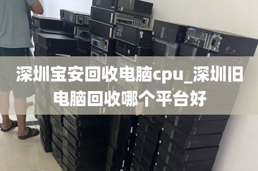 深圳宝安回收电脑cpu_深圳旧电脑回收哪个平台好